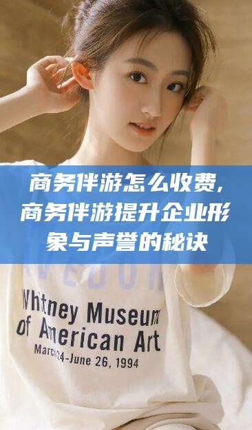 嵊州商务伴游怎么收费,商务伴游提升企业形象与声誉的秘诀