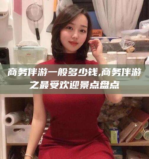 嵊州商务伴游一般多少钱,商务伴游之最受欢迎景点盘点