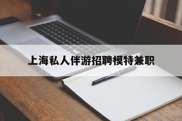 嵊州关于上海私人伴游招聘模特兼职的信息