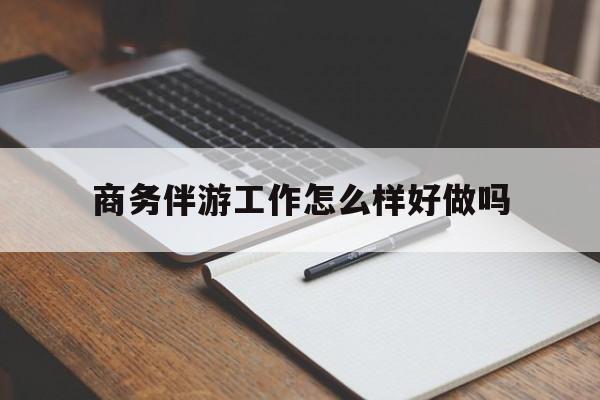 嵊州商务伴游工作怎么样好做吗知乎最新资讯（谁能告诉我哪里有嵊州商务伴游工作怎么样好做吗？）
